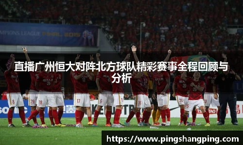 直播广州恒大对阵北方球队精彩赛事全程回顾与分析
