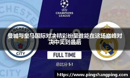 曼城与皇马国际对决精彩纷呈谁能在这场巅峰对决中笑到最后